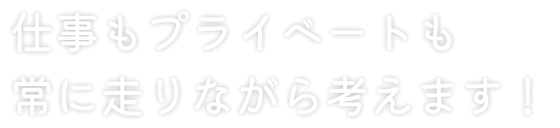 仕事もプライベートも常に走りながら考えます！