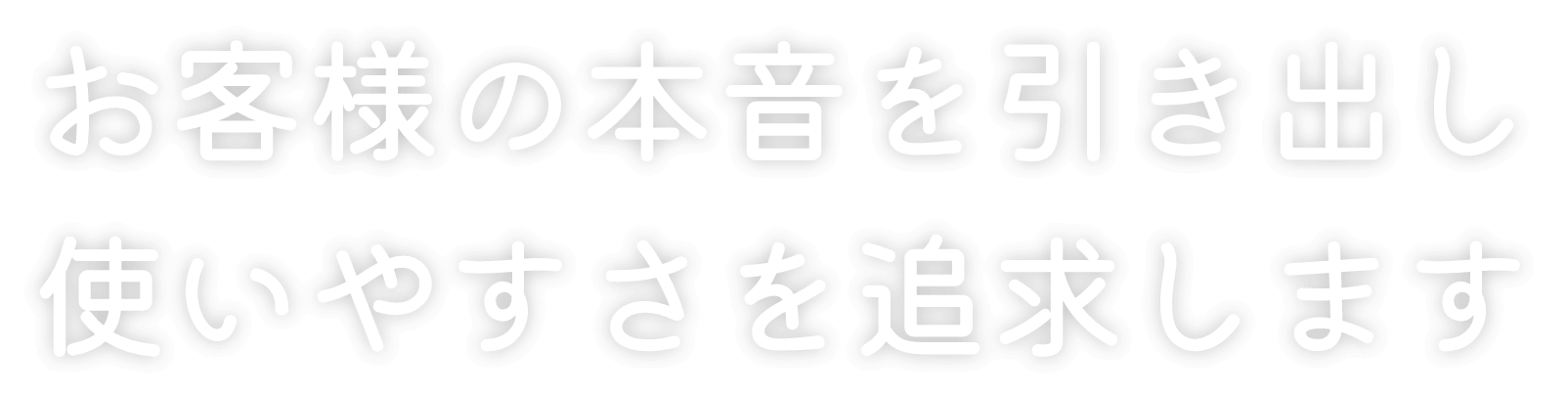 お客様の本音を引き出し、使いやすさを追求します