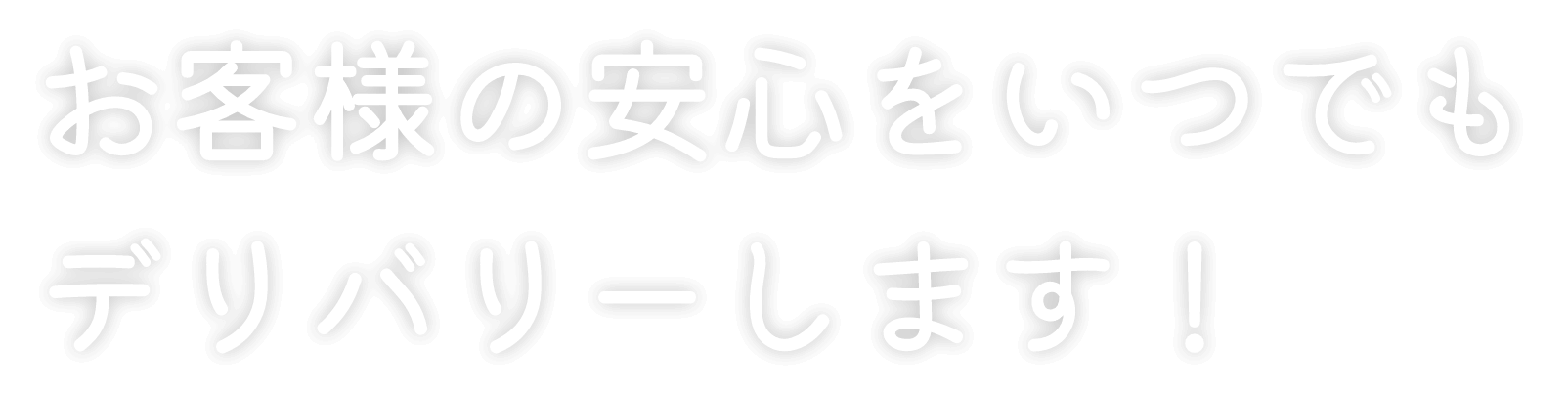 お客様の安心をいつでもデリバリーします！