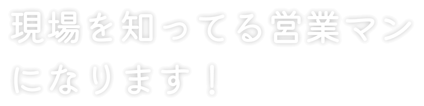 現場を知ってる営業マンになります！