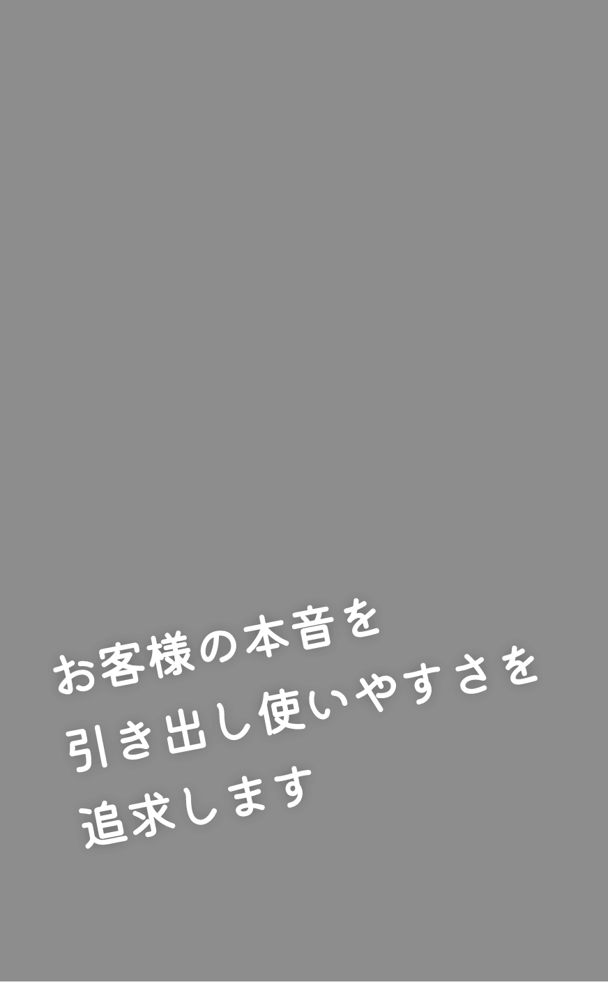 お客様の本音を引き出し使いやすさを追求します