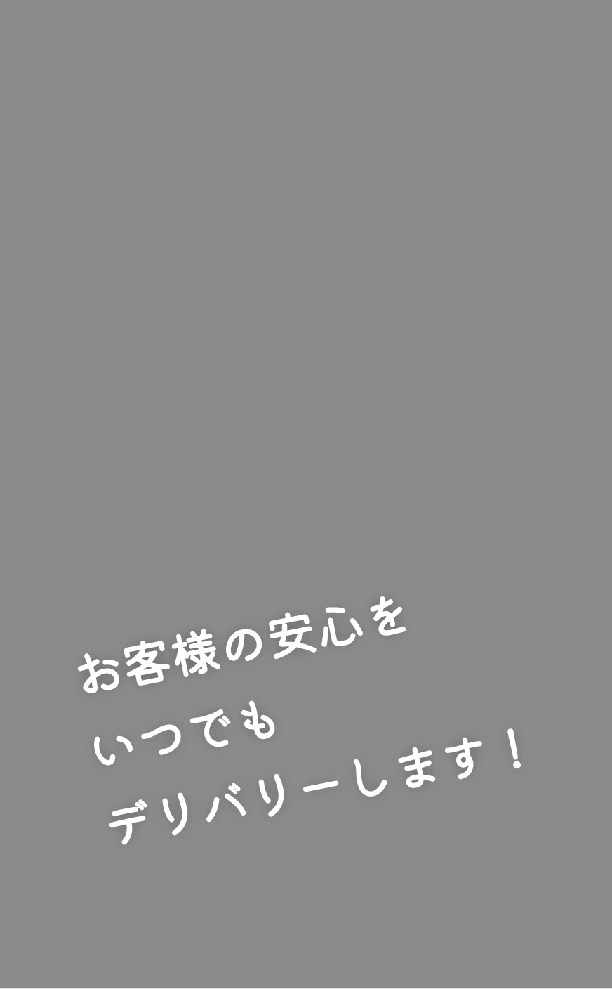 お客様の安心をいつでもデリバリーします！