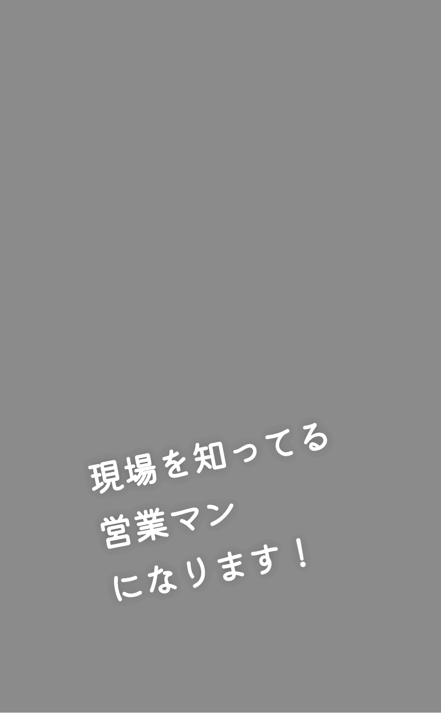 現場を知ってる営業マンになります！